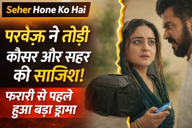 Seher Hone Ko Hai: परवेज़ ने तोड़ी कौसर और सहर की साजिश! फरारी से पहले हुआ बड़ा ड्रामा