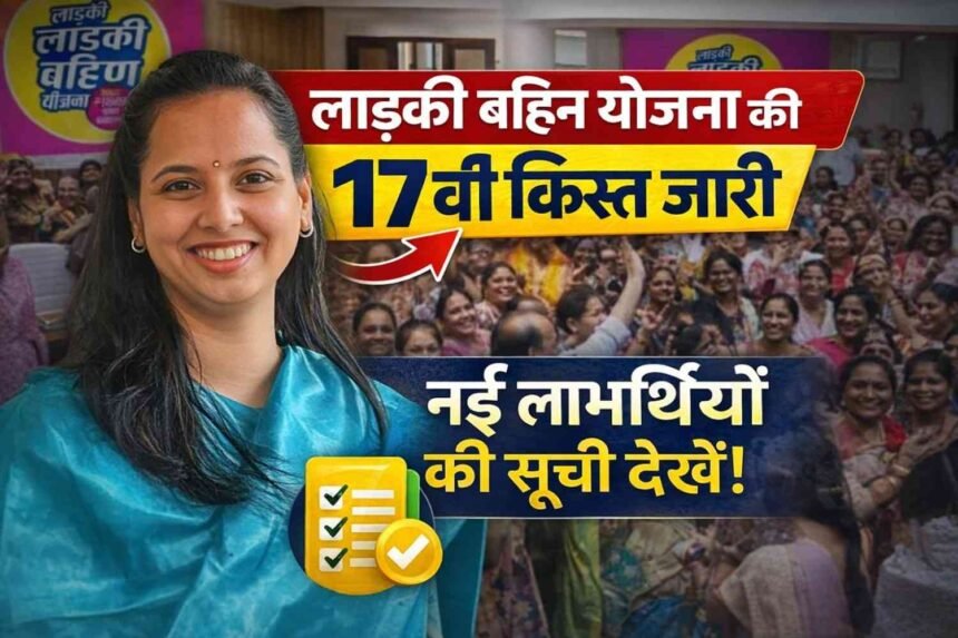 Ladki Bahin Yojana: लड़की बहिन योजना की 17वीं किस्त जारी, नई लाभार्थियों की सूची देखे!